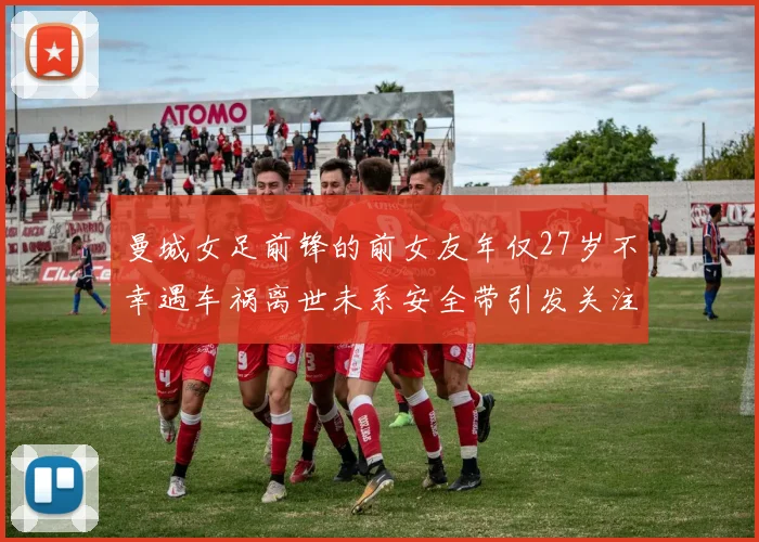 曼城女足前锋的前女友年仅27岁不幸遇车祸离世未系安全带引发关注