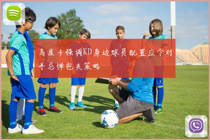 乌度卡强调KD身边球员配置应令对手忌惮包夹策略