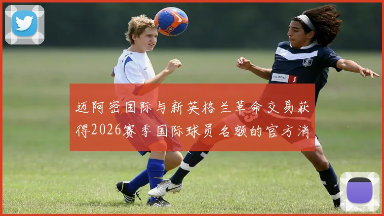 迈阿密国际与新英格兰革命交易获得2026赛季国际球员名额的官方消息