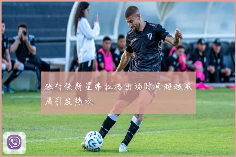 独行侠新星弗拉格出场时间超越浓眉引发热议
