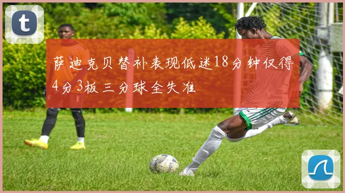 萨迪克贝替补表现低迷18分钟仅得4分3板三分球全失准