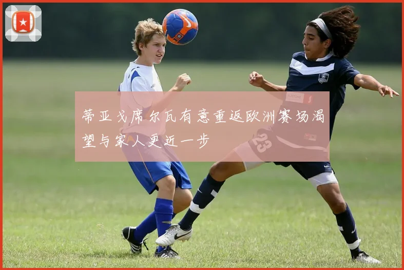 蒂亚戈席尔瓦有意重返欧洲赛场渴望与家人更近一步