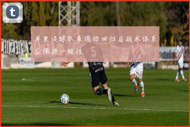 库里谈球队表现称回归后战术体系应保持一致性