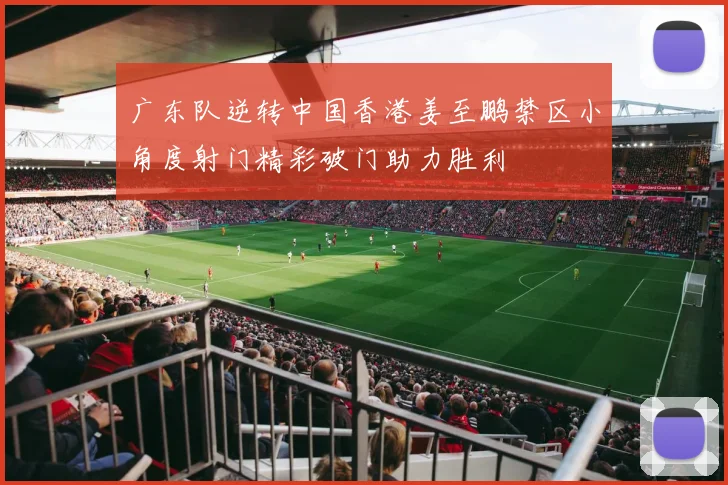 广东队逆转中国香港姜至鹏禁区小角度射门精彩破门助力胜利