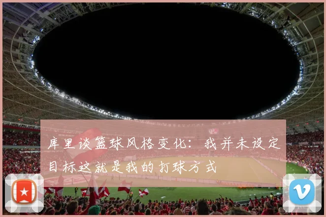 库里谈篮球风格变化：我并未设定目标这就是我的打球方式
