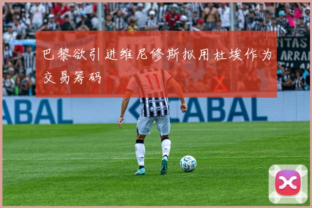 巴黎欲引进维尼修斯拟用杜埃作为交易筹码