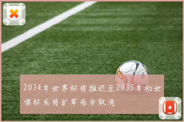 2034年世界杯将推迟至2035年初世俱杯或将扩军而非取消