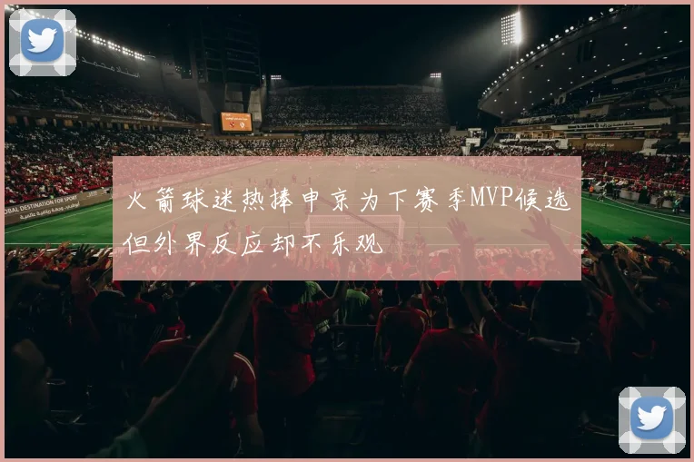 火箭球迷热捧申京为下赛季MVP候选但外界反应却不乐观