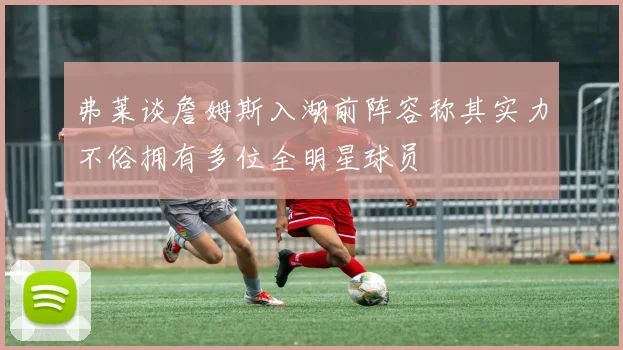 弗莱谈詹姆斯入湖前阵容称其实力不俗拥有多位全明星球员