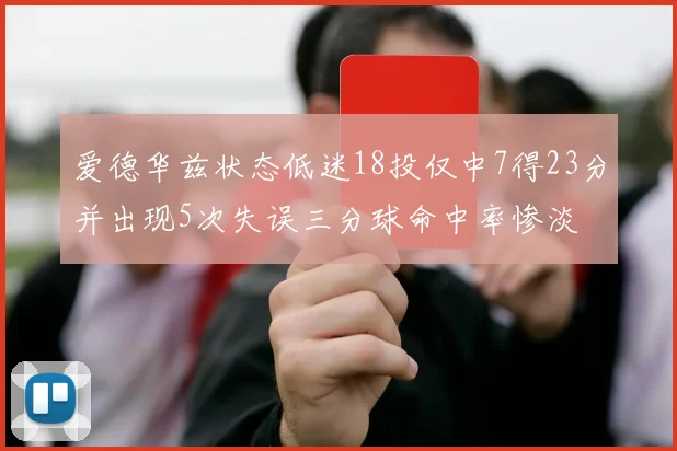 爱德华兹状态低迷18投仅中7得23分并出现5次失误三分球命中率惨淡