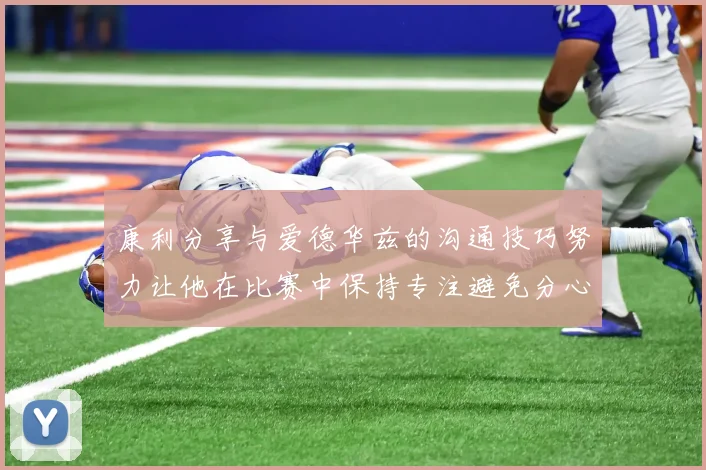 康利分享与爱德华兹的沟通技巧努力让他在比赛中保持专注避免分心