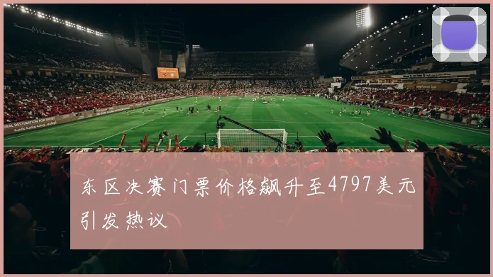 东区决赛门票价格飙升至4797美元引发热议