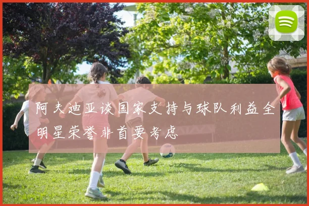 阿夫迪亚谈国家支持与球队利益全明星荣誉非首要考虑
