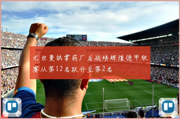 尤尔曼执掌药厂后战绩辉煌德甲联赛从第12名跃升至第2名