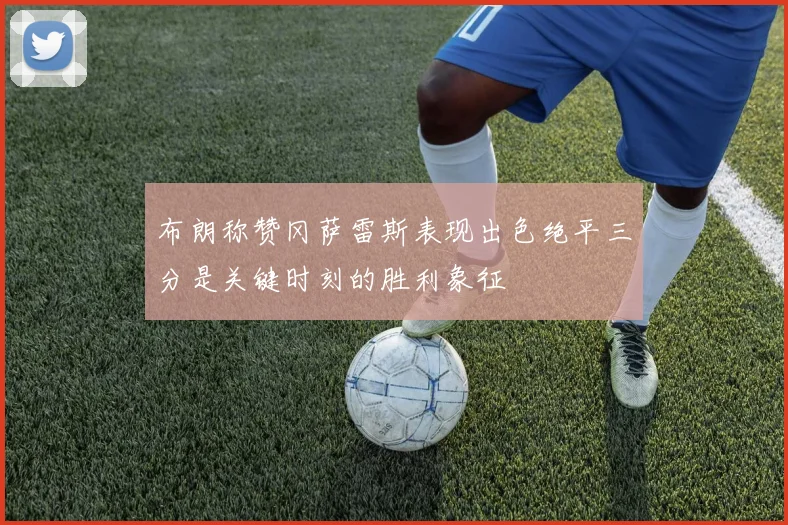 布朗称赞冈萨雷斯表现出色绝平三分是关键时刻的胜利象征