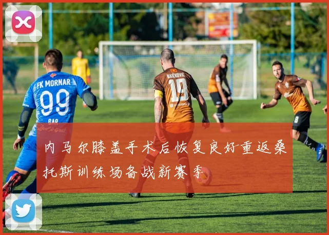 内马尔膝盖手术后恢复良好重返桑托斯训练场备战新赛季