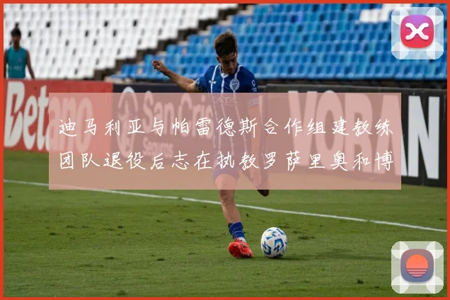 迪马利亚与帕雷德斯合作组建教练团队退役后志在执教罗萨里奥和博卡