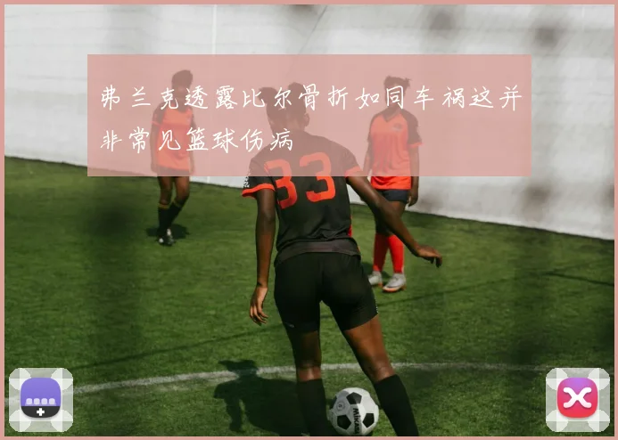 弗兰克透露比尔骨折如同车祸这并非常见篮球伤病