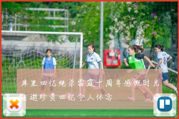 库里回忆绝杀雷霆十周年感慨时光飞逝珍贵回忆令人怀念