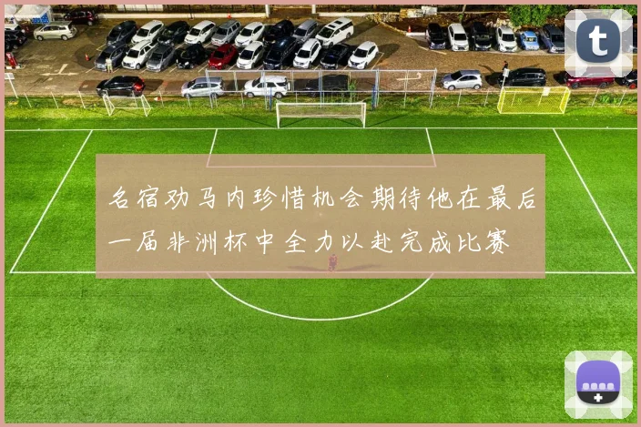 名宿劝马内珍惜机会期待他在最后一届非洲杯中全力以赴完成比赛