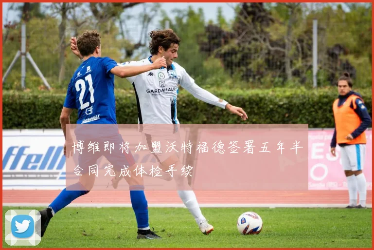 博维即将加盟沃特福德签署五年半合同完成体检手续