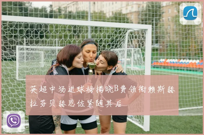 英超中场进球榜揭晓B费领衔赖斯赫拉芬贝赫恩佐紧随其后