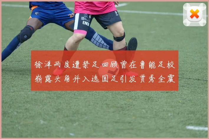 徐洋两度遭禁足回顾曾在鲁能足校崭露头角并入选国足引发贾秀全震惊