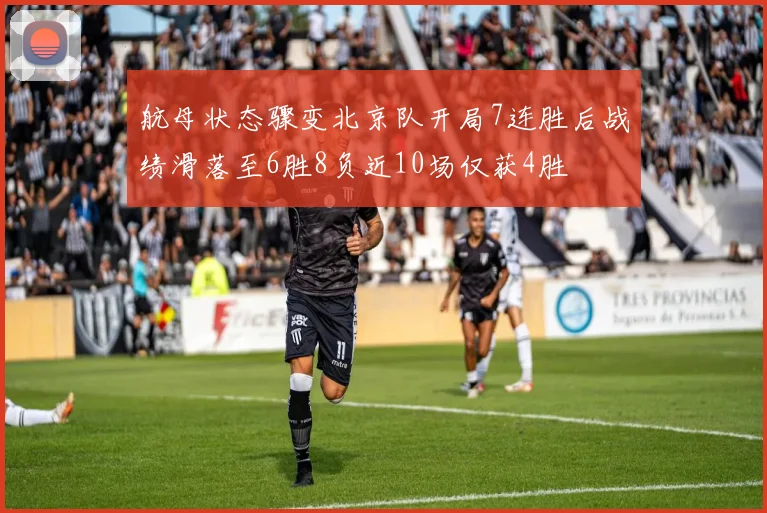 航母状态骤变北京队开局7连胜后战绩滑落至6胜8负近10场仅获4胜