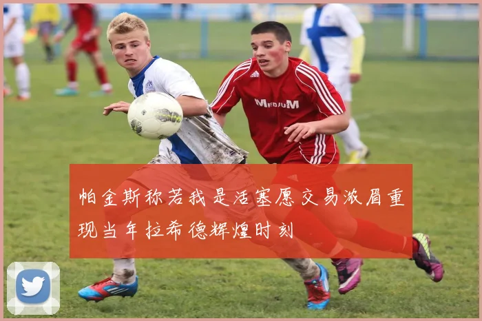 帕金斯称若我是活塞愿交易浓眉重现当年拉希德辉煌时刻