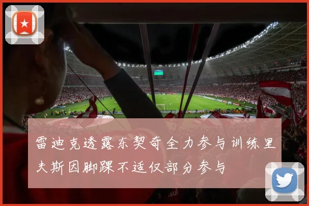 雷迪克透露东契奇全力参与训练里夫斯因脚踝不适仅部分参与