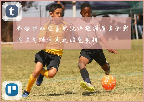 乔哈特回应基恩批评强调语言的影响力与理性表达的重要性