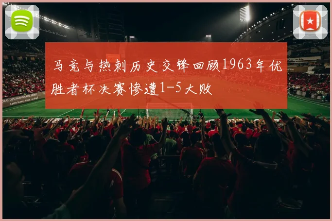 马竞与热刺历史交锋回顾1963年优胜者杯决赛惨遭1-5大败