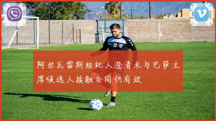 阿尔瓦雷斯经纪人澄清未与巴萨主席候选人接触合同仍有效
