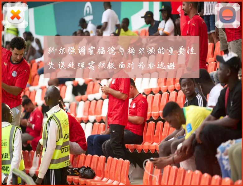 科尔强调霍福德与梅尔顿的重要性失误处理需积极面对而非逃避