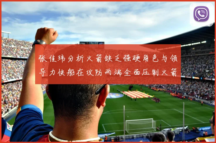 张佳玮分析火箭缺乏强硬角色与领导力快船在攻防两端全面压制火箭表现