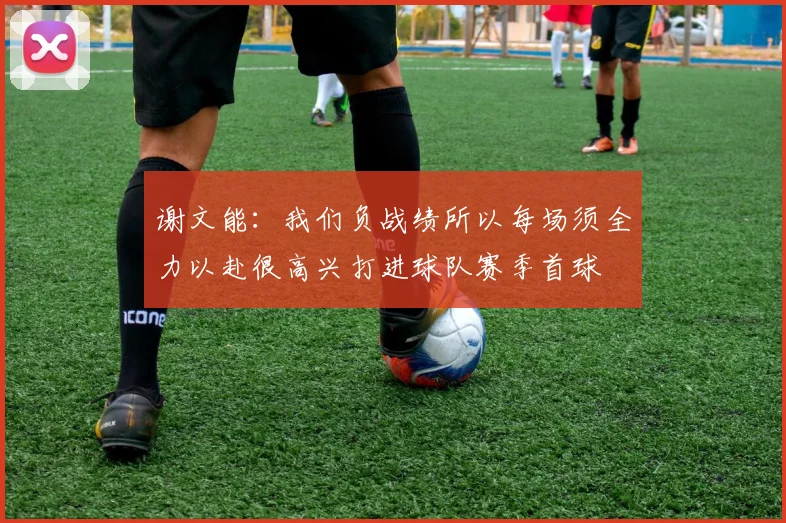 谢文能：我们负战绩所以每场须全力以赴很高兴打进球队赛季首球