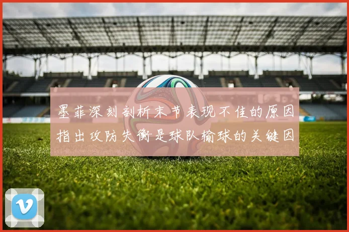 墨菲深刻剖析末节表现不佳的原因指出攻防失衡是球队输球的关键因素