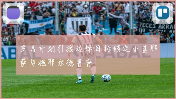 罗马计划引援边锋目标锁定小基耶萨与施耶尔德鲁普