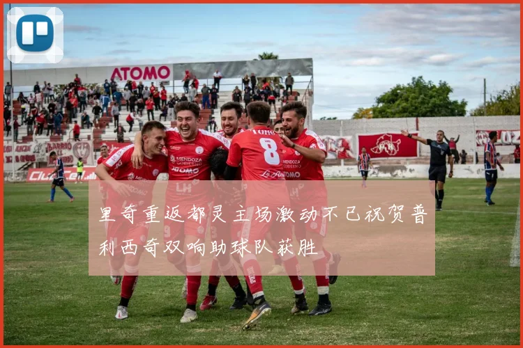 里奇重返都灵主场激动不已祝贺普利西奇双响助球队获胜