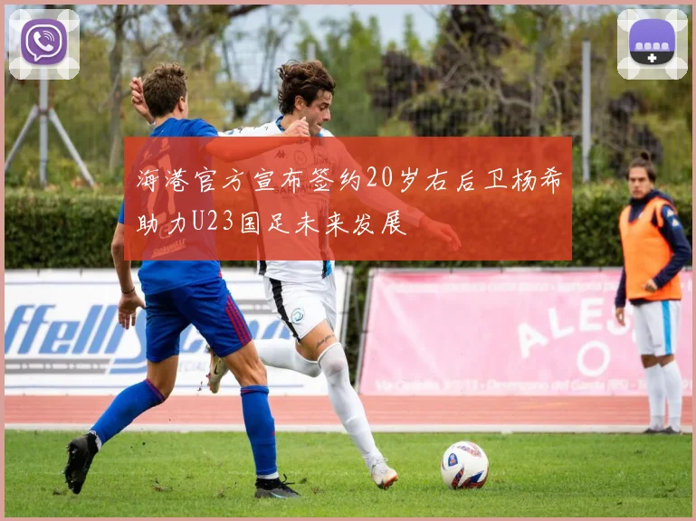 海港官方宣布签约20岁右后卫杨希助力U23国足未来发展