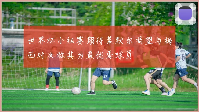 世界杯小组赛期待莱默尔渴望与梅西对决称其为最优秀球员