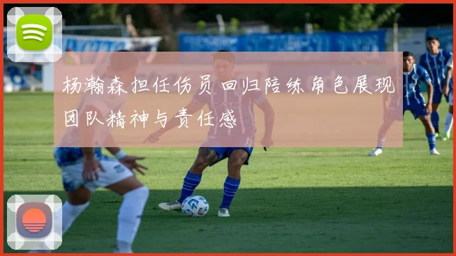杨瀚森担任伤员回归陪练角色展现团队精神与责任感
