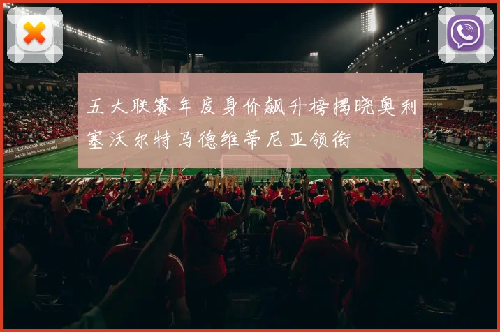 五大联赛年度身价飙升榜揭晓奥利塞沃尔特马德维蒂尼亚领衔