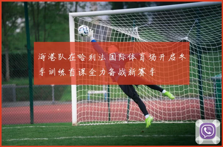 海港队在哈利法国际体育场开启冬季训练首课全力备战新赛季