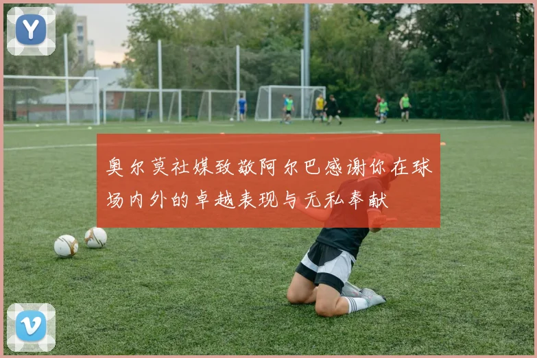 奥尔莫社媒致敬阿尔巴感谢你在球场内外的卓越表现与无私奉献