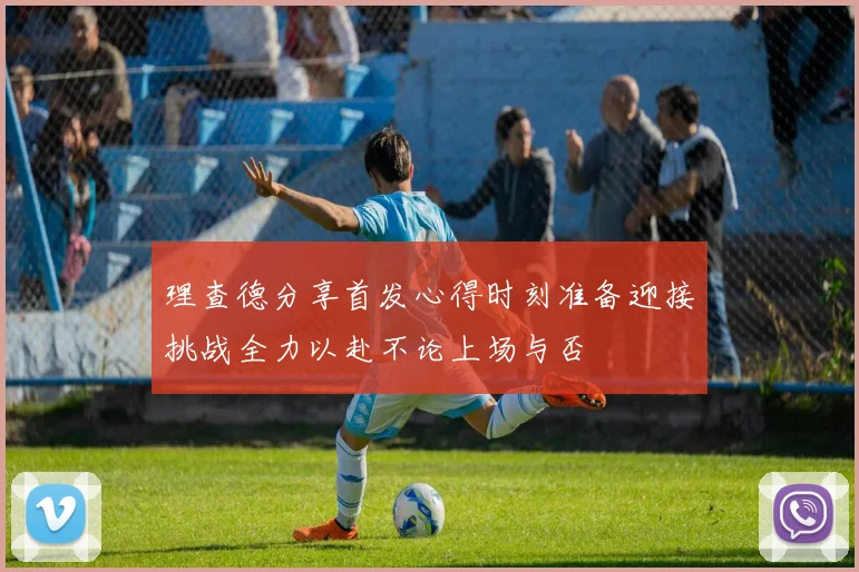 理查德分享首发心得时刻准备迎接挑战全力以赴不论上场与否