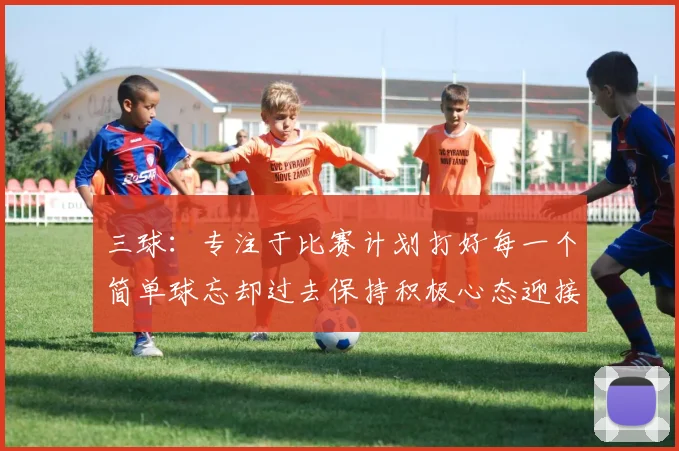 三球：专注于比赛计划打好每一个简单球忘却过去保持积极心态迎接下一回合