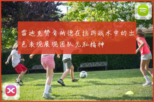 雷迪克赞肯纳德在挡拆战术中的出色表现展现团队无私精神