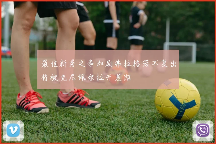 最佳新秀之争加剧弗拉格若不复出将被克尼佩尔拉开差距