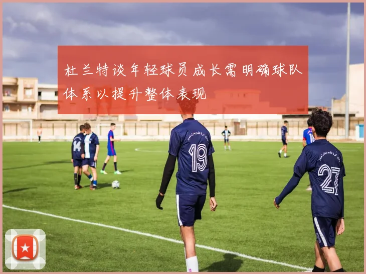 杜兰特谈年轻球员成长需明确球队体系以提升整体表现
